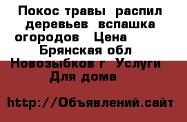 Покос травы, распил деревьев, вспашка огородов › Цена ­ 200 - Брянская обл., Новозыбков г. Услуги » Для дома   